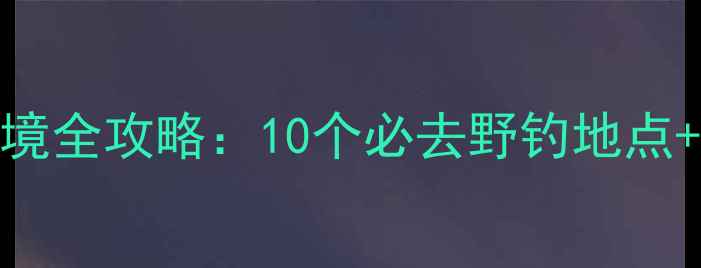 图片 孟津县野钓秘境全攻略：10个必去野钓地点+新手避坑指南