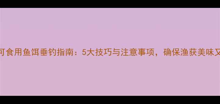 图片 安全可食用鱼饵垂钓指南：5大技巧与注意事项，确保渔获美味又健康