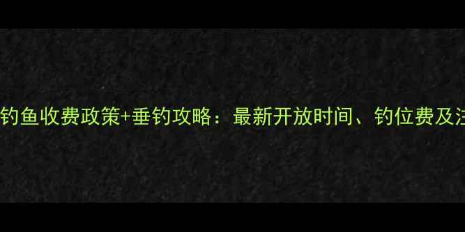 图片 官井头水库钓鱼收费政策+垂钓攻略：最新开放时间、钓位费及注意事项全2