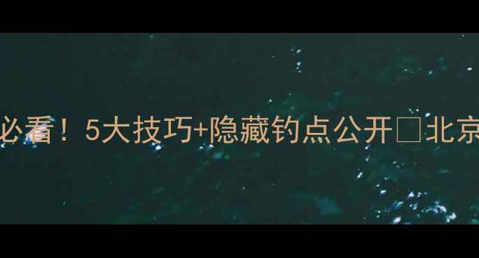 图片 官厅水库钓鱼攻略｜新手必看！5大技巧+隐藏钓点公开🎣北京周边游水库钓鱼钓鱼新手