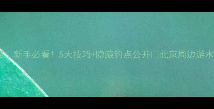 图片 官厅水库钓鱼攻略｜新手必看！5大技巧+隐藏钓点公开🎣北京周边游水库钓鱼钓鱼新手1
