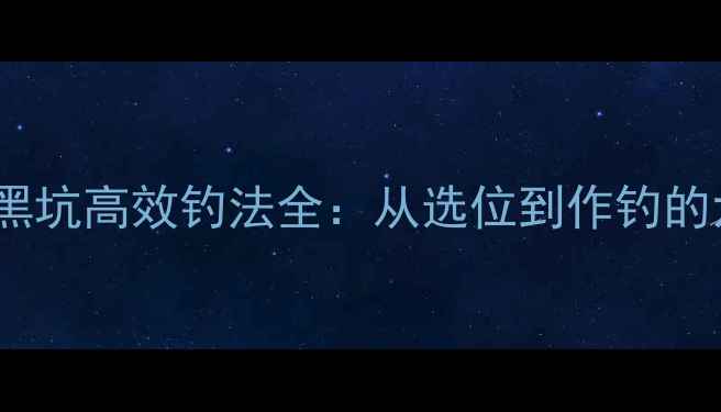 图片 实战指南青鱼黑坑高效钓法全：从选位到作钓的六大核心技巧1