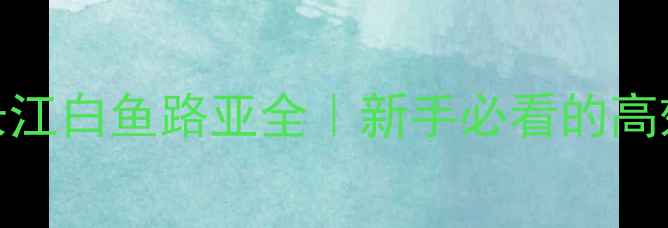 图片 实战攻略长江白鱼路亚全｜新手必看的高效作钓技巧