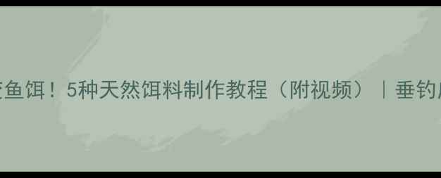 图片 家庭材料秒变鱼饵！5种天然饵料制作教程（附视频）｜垂钓应急必备指南