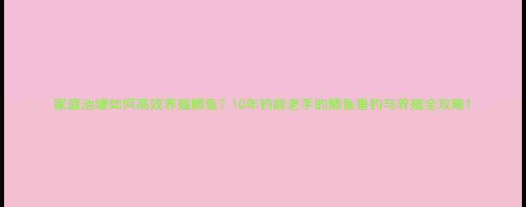 图片 家庭池塘如何高效养殖鲫鱼？10年钓龄老手的鲫鱼垂钓与养殖全攻略1