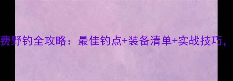 图片 密云水库免费野钓全攻略：最佳钓点+装备清单+实战技巧，新手必看！