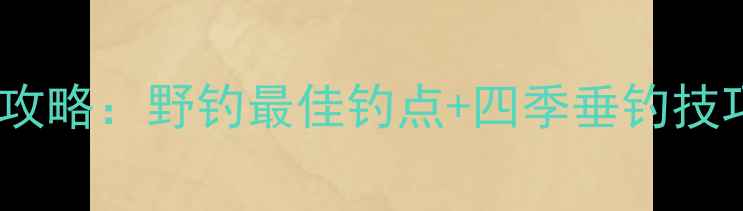 图片 富阳野河垂钓全攻略：野钓最佳钓点+四季垂钓技巧+新手避坑指南