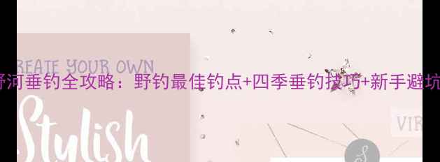 图片 富阳野河垂钓全攻略：野钓最佳钓点+四季垂钓技巧+新手避坑指南1