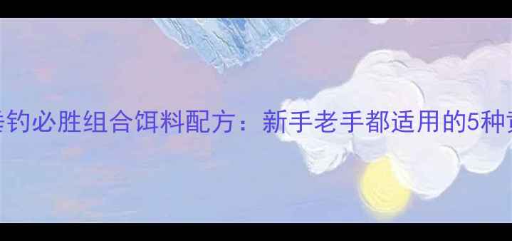 图片 小战鲫垂钓必胜组合饵料配方：新手老手都适用的5种黄金搭配