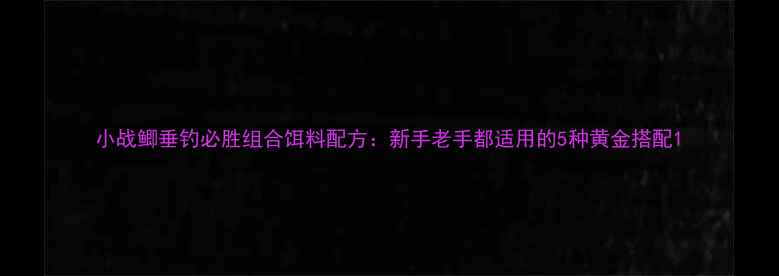 图片 小战鲫垂钓必胜组合饵料配方：新手老手都适用的5种黄金搭配1