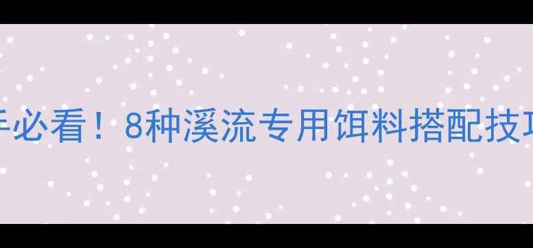 图片 小溪钓鱼新手必看！8种溪流专用饵料搭配技巧与实战指南