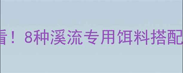 图片 小溪钓鱼新手必看！8种溪流专用饵料搭配技巧与实战指南1