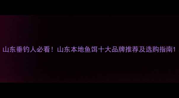 图片 山东垂钓人必看！山东本地鱼饵十大品牌推荐及选购指南1