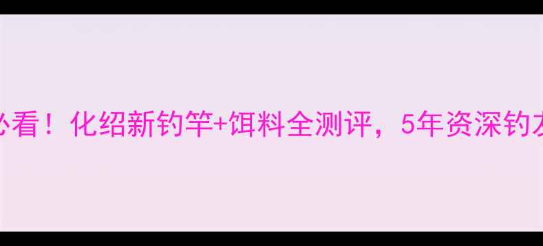 图片 山东钓鱼人必看！化绍新钓竿+饵料全测评，5年资深钓友亲测好用！