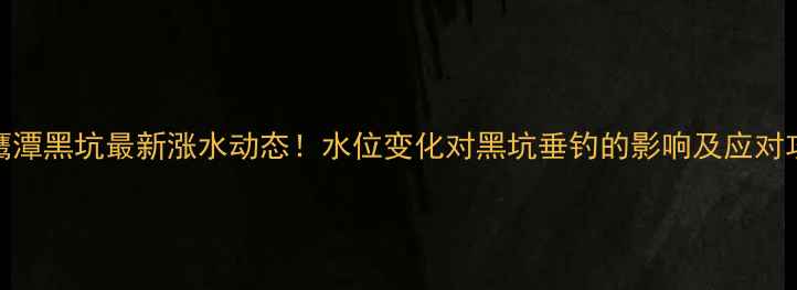 图片 山鹰潭黑坑最新涨水动态！水位变化对黑坑垂钓的影响及应对攻略