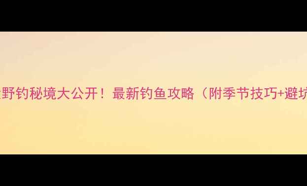 图片 岳池5大野钓秘境大公开！最新钓鱼攻略（附季节技巧+避坑指南）