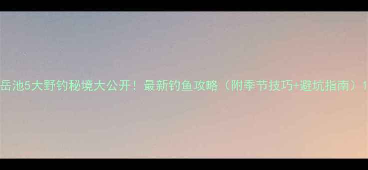 图片 岳池5大野钓秘境大公开！最新钓鱼攻略（附季节技巧+避坑指南）1