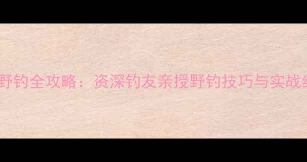 图片 岳阳野钓全攻略：资深钓友亲授野钓技巧与实战经验1
