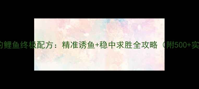 图片 巨物918钓鲤鱼终极配方：精准诱鱼+稳中求胜全攻略（附500+实战数据）