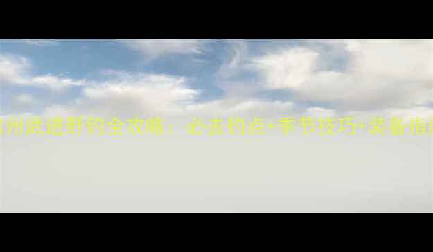 图片 常州武进野钓全攻略：必去钓点+季节技巧+装备指南