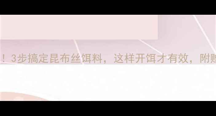 图片 广东沿海钓友必看！3步搞定昆布丝饵料，这样开饵才有效，附赠5种鱼情开饵配方