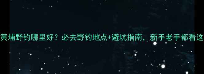 图片 广州黄埔野钓哪里好？必去野钓地点+避坑指南，新手老手都看这篇！