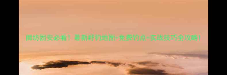 图片 廊坊固安必看！最新野钓地图+免费钓点+实战技巧全攻略1