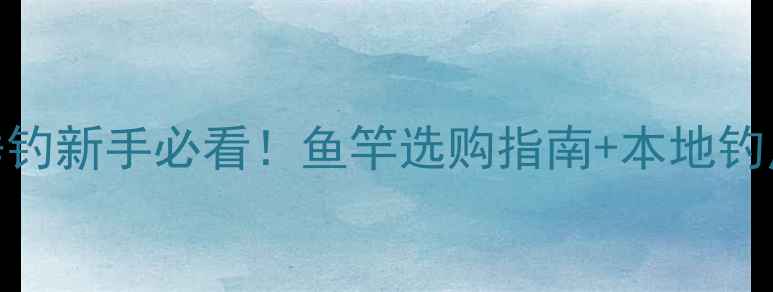 图片 开封垂钓新手必看！鱼竿选购指南+本地钓点推荐