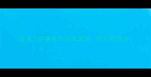 图片 开沃兰亭极鱼竿深度测评：野钓利器全1