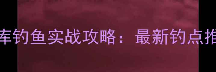 图片 徐州团结水库钓鱼实战攻略：最新钓点推荐与技巧全