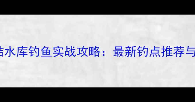 图片 徐州团结水库钓鱼实战攻略：最新钓点推荐与技巧全1