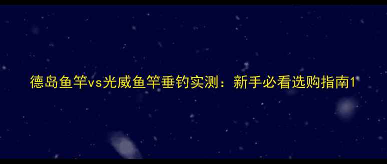 图片 德岛鱼竿vs光威鱼竿垂钓实测：新手必看选购指南1