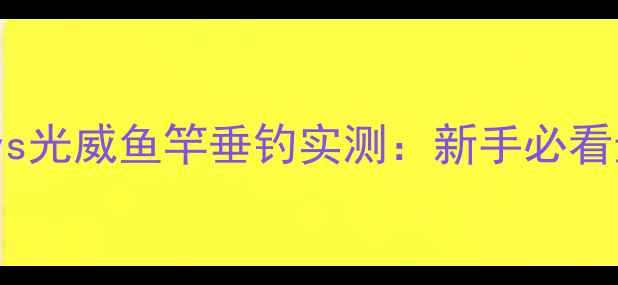 图片 德岛鱼竿vs光威鱼竿垂钓实测：新手必看选购指南2
