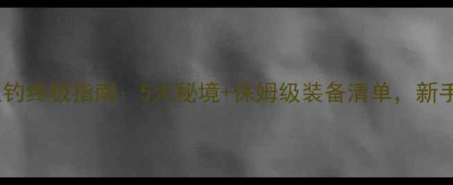 图片 怀化路亚钓终极指南：5大秘境+保姆级装备清单，新手必看！1