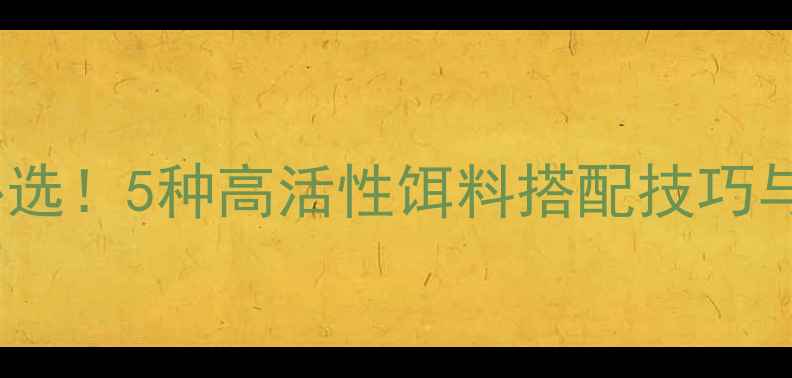 图片 急流垂钓必选！5种高活性饵料搭配技巧与实战指南1