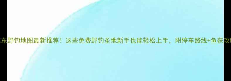 图片 惠东野钓地图最新推荐！这些免费野钓圣地新手也能轻松上手，附停车路线+鱼获攻略