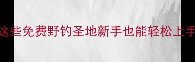 图片 惠东野钓地图最新推荐！这些免费野钓圣地新手也能轻松上手，附停车路线+鱼获攻略2