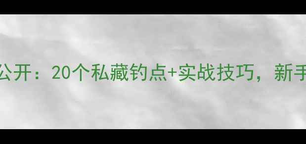 图片 惠州野钓地图大公开：20个私藏钓点+实战技巧，新手老手都能爆护！