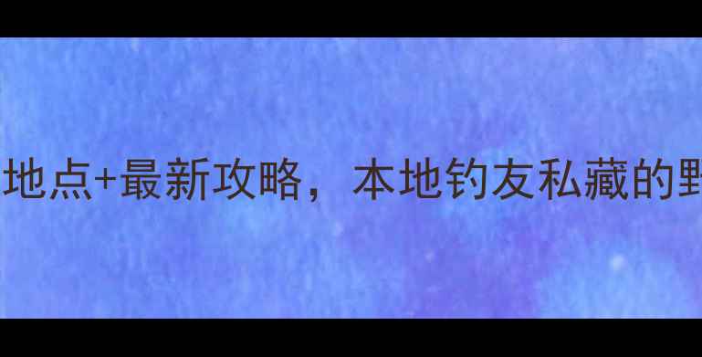 图片 成华区野钓十大宝藏地点+最新攻略，本地钓友私藏的野钓地图首次公开！1