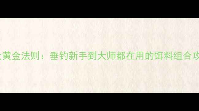 图片 成品鱼饵料搭配5大黄金法则：垂钓新手到大师都在用的饵料组合攻略（附配方案例）
