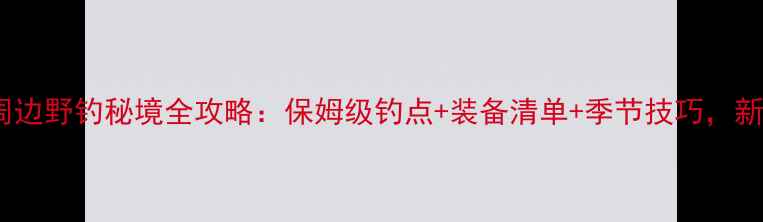 图片 成都新津周边野钓秘境全攻略：保姆级钓点+装备清单+季节技巧，新手必看！1
