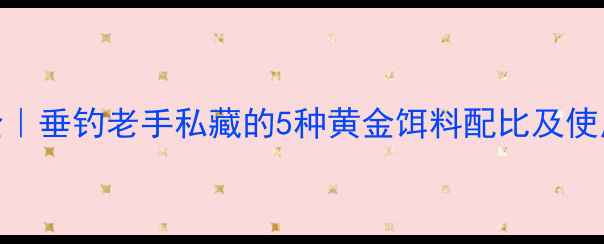 图片 成都金龙鱼配方大全｜垂钓老手私藏的5种黄金饵料配比及使用技巧（最新配方）