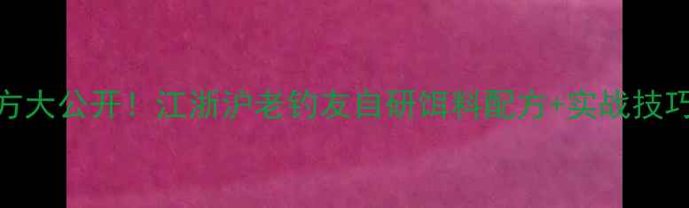 图片 手竿钓鲢鳙秘方大公开！江浙沪老钓友自研饵料配方+实战技巧（附比例表）