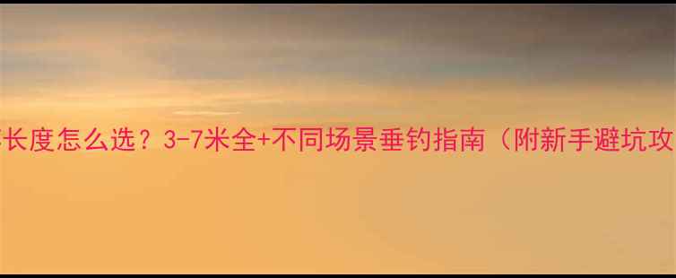 图片 手竿长度怎么选？3-7米全+不同场景垂钓指南（附新手避坑攻略）