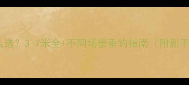 图片 手竿长度怎么选？3-7米全+不同场景垂钓指南（附新手避坑攻略）1