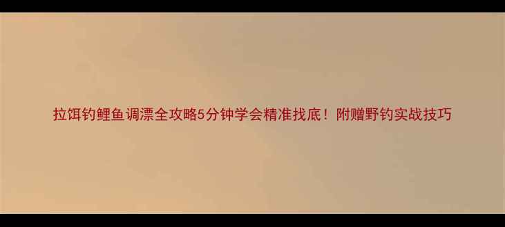 图片 拉饵钓鲤鱼调漂全攻略5分钟学会精准找底！附赠野钓实战技巧