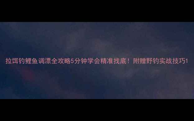 图片 拉饵钓鲤鱼调漂全攻略5分钟学会精准找底！附赠野钓实战技巧1