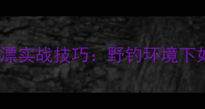 图片 搓饵野钓鲤鱼精准调漂实战技巧：野钓环境下如何快速匹配鱼情？2