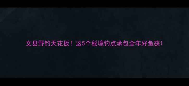 图片 文县野钓天花板！这5个秘境钓点承包全年好鱼获1