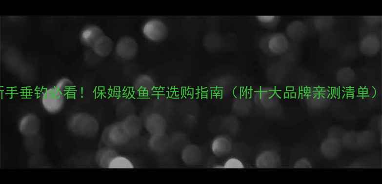 图片 新手垂钓必看！保姆级鱼竿选购指南（附十大品牌亲测清单）1
